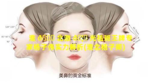 淮 🐝 北激 🦁 光祛斑王牌专家杨子伟实力解析(淮北杨子卿)